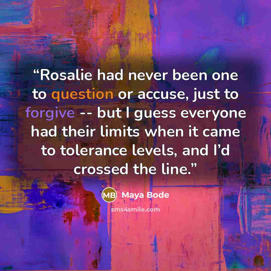 “Rosalie had never been one to question or accuse, just to forgive -- but I guess everyone had their limits when it came to tolerance levels, and I’d crossed the line.” quote by Maya Bode