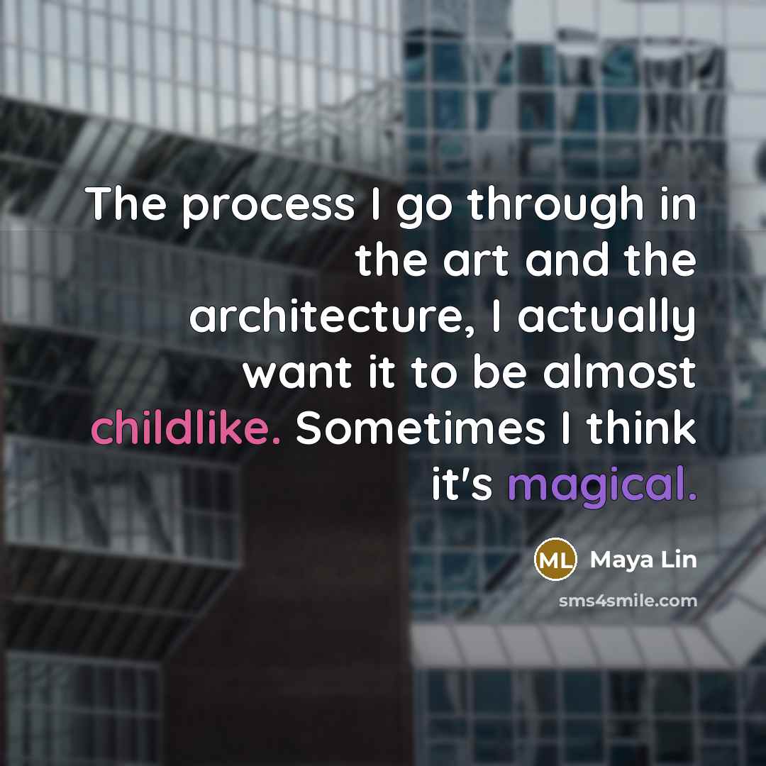 “The process I go through in the art and the architecture, I actually want it to be almost childlike. Sometimes I think it's magical.” quote by Maya Lin