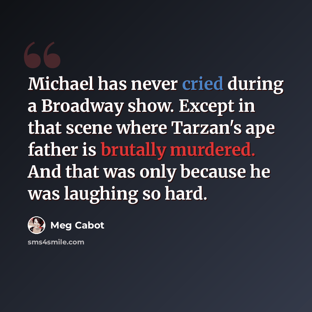 “Michael has never cried during a Broadway show. Except in that scene where Tarzan's ape father is brutally murdered. And that was only because he was laughing so hard.” quote by Meg Cabot