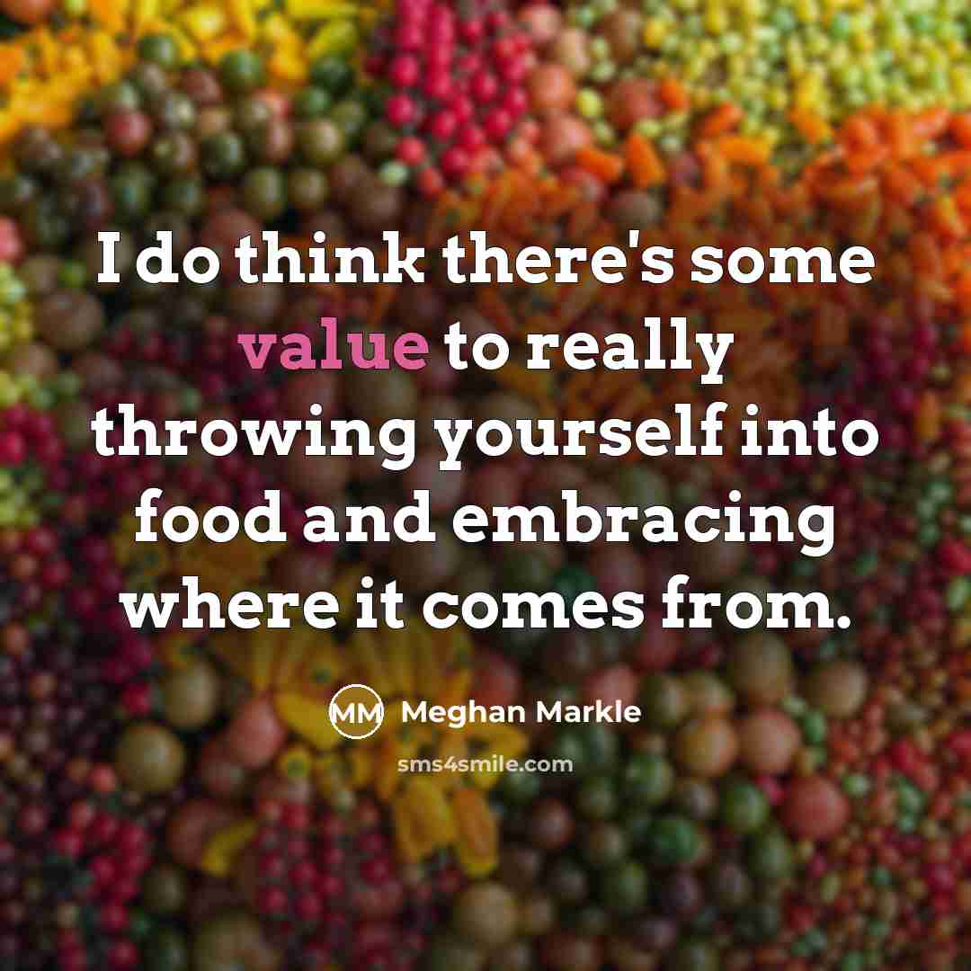 “I do think there's some value to really throwing yourself into food and embracing where it comes from.” quote by Meghan Markle