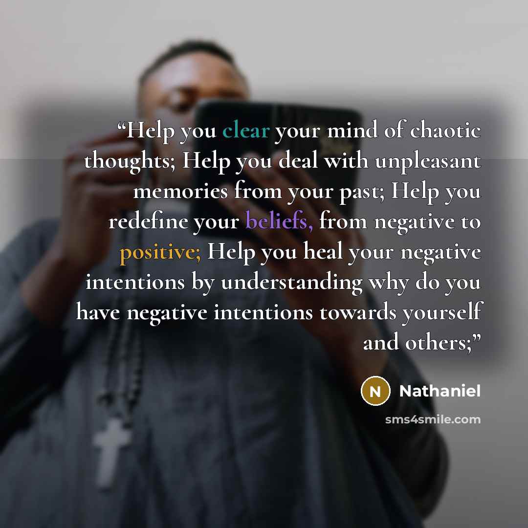 “Help you clear your mind of chaotic thoughts; Help you deal with unpleasant memories from your past; Help you redefine your beliefs, from negative to positive; Help you heal your negative intentions by understanding why do you have negative intentions towards yourself and others;” quote by Nathaniel