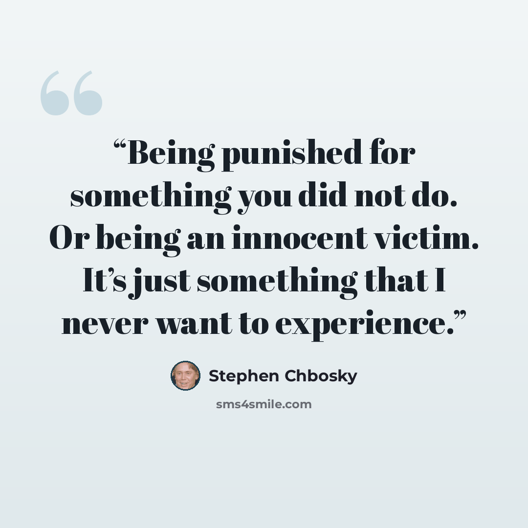 “Being punished for something you did not do. Or being an innocent victim. It’s just something that I never want to experience.” quote by Stephen Chbosky