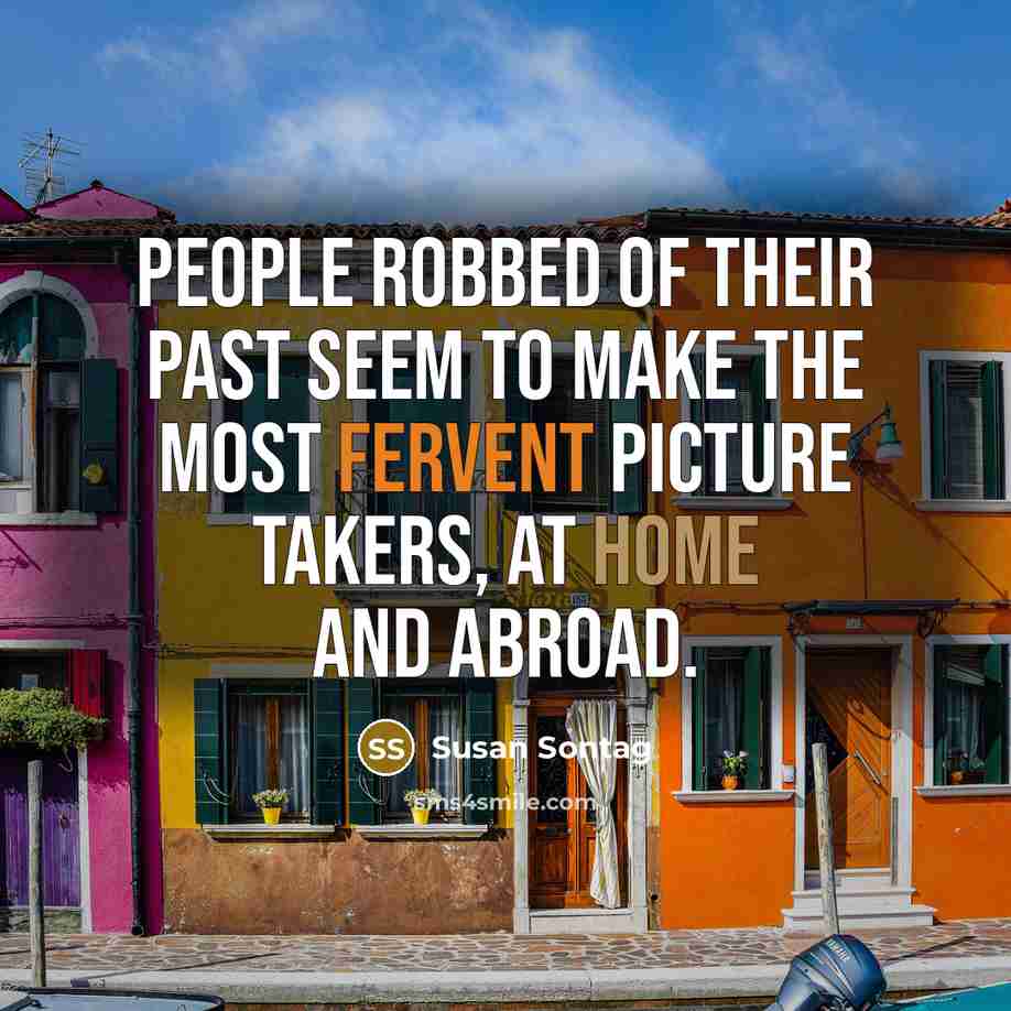 “People robbed of their past seem to make the most fervent picture takers, at home and abroad.” quote by Susan Sontag
