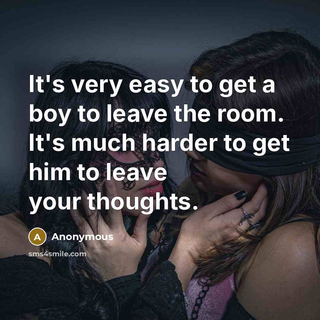 “It's very easy to get a boy to leave the room. It's much harder to get him to leave your thoughts.” quote by Anonymous
