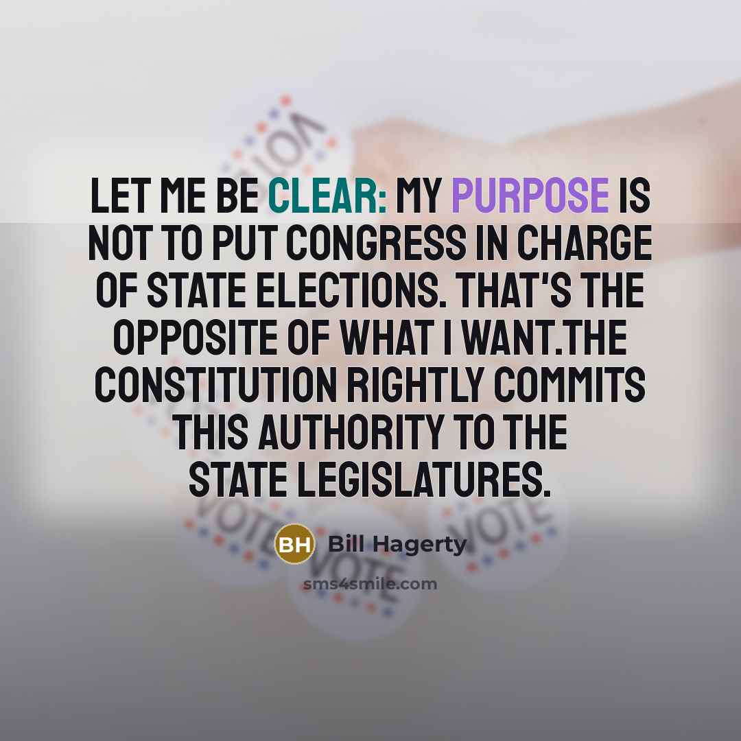 “Let me be clear: My purpose is not to put Congress in charge of state elections. That's the opposite of what I want.The Constitution rightly commits this authority to the state legislatures.” quote by Bill Hagerty