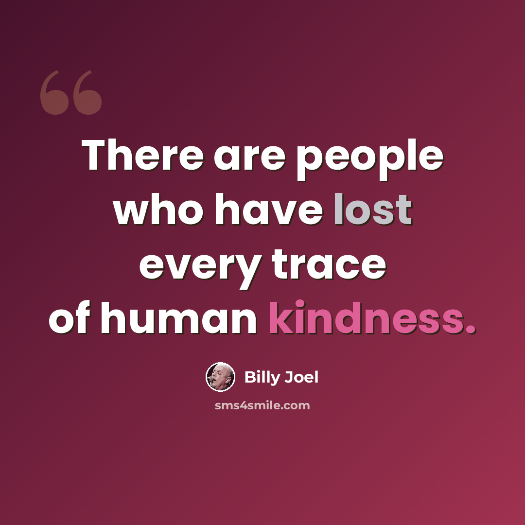 “There are people who have lost every trace of human kindness.” quote by Billy Joel