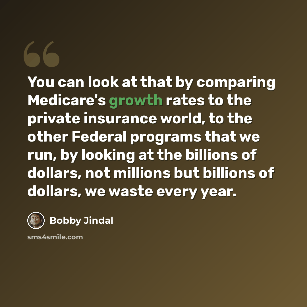 “You can look at that by comparing Medicare's growth rates to the private insurance world, to the other Federal programs that we run, by looking at the billions of dollars, not millions but billions of dollars, we waste every year.” quote by Bobby Jindal