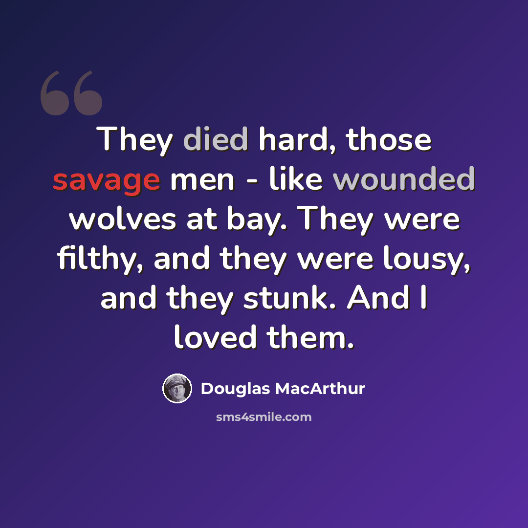 “They died hard, those savage men - like wounded wolves at bay. They were filthy, and they were lousy, and they stunk. And I loved them.” quote by Douglas MacArthur