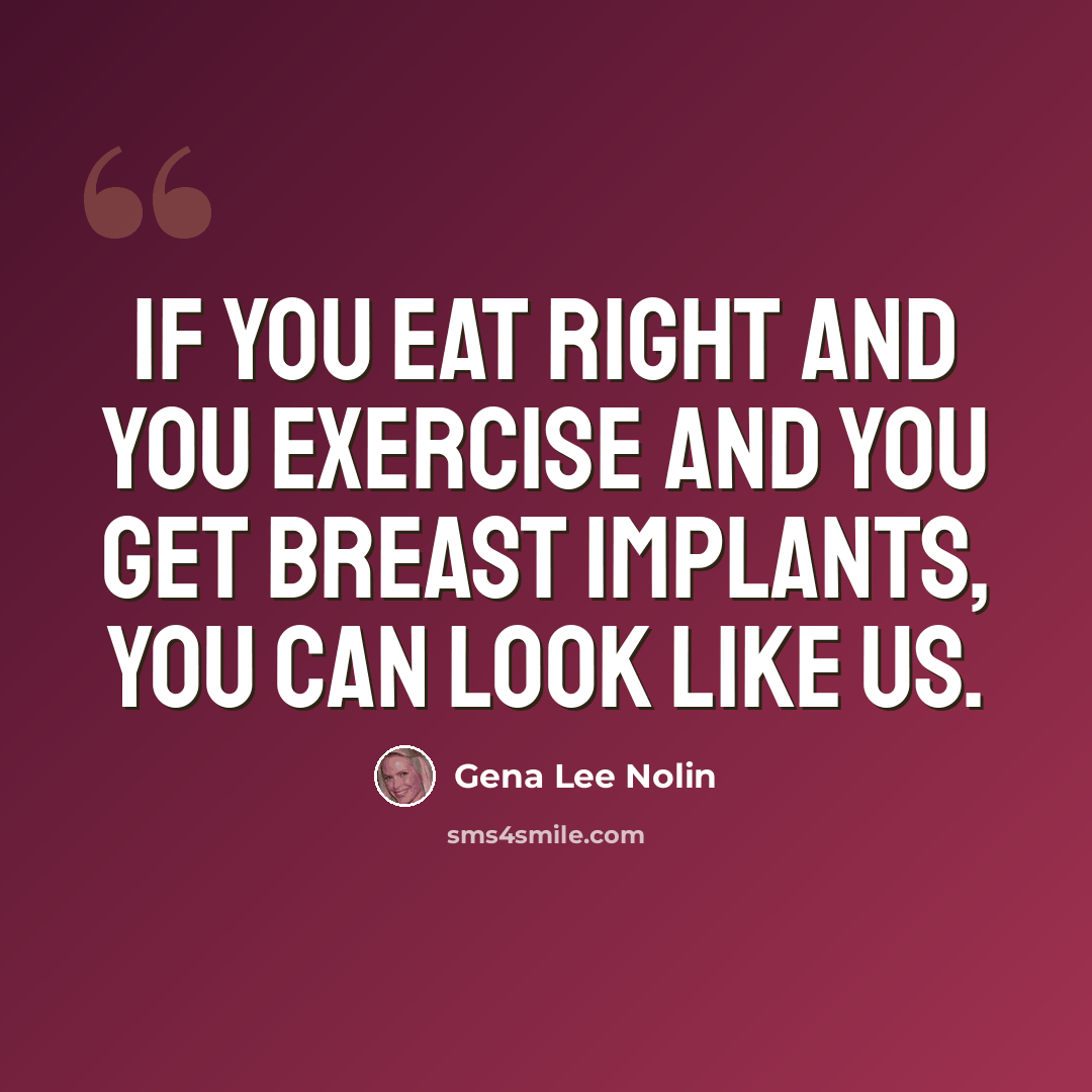 “If you eat right and you exercise and you get breast implants, you can look like us.” quote by Gena Lee Nolin