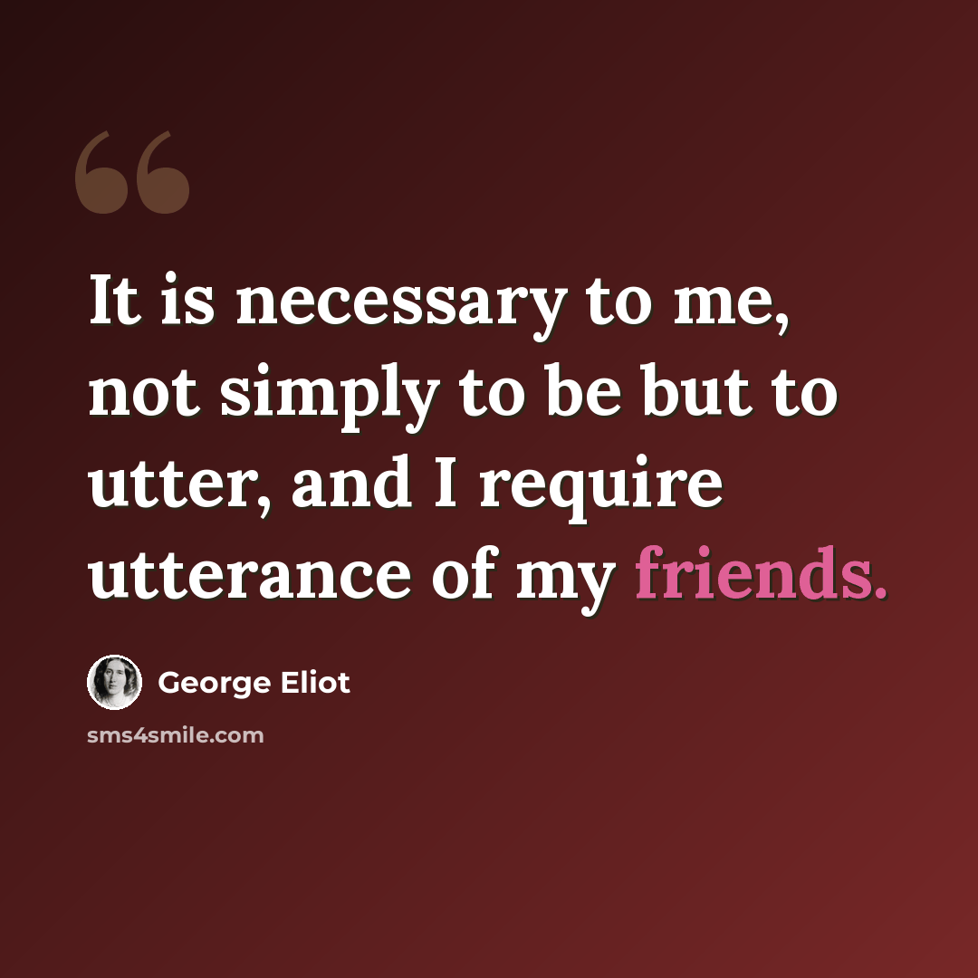 “It is necessary to me, not simply to be but to utter, and I require utterance of my friends.” quote by George Eliot