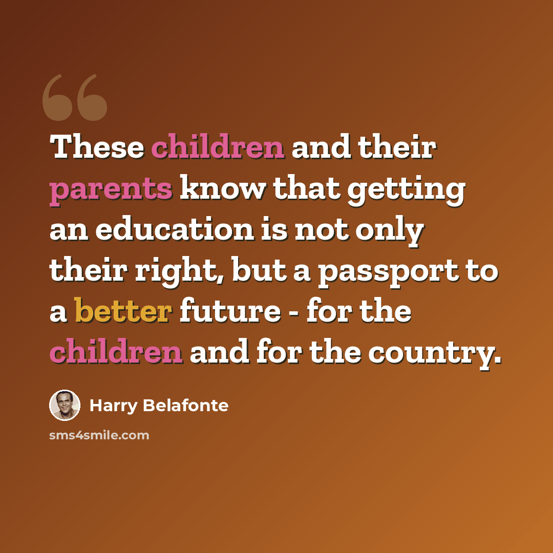 “These children and their parents know that getting an education is not only their right, but a passport to a better future - for the children and for the country.” quote by Harry Belafonte