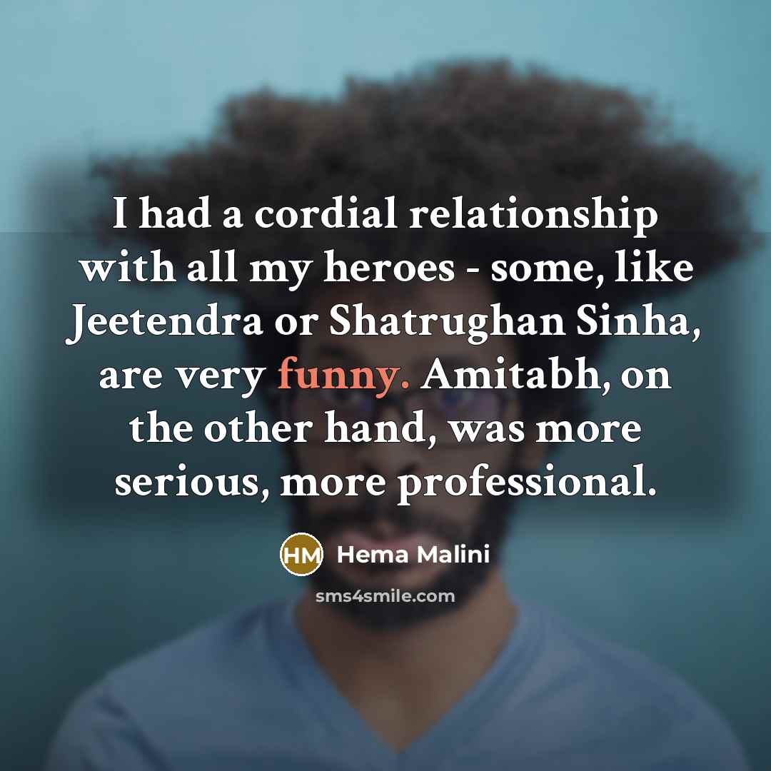 “I had a cordial relationship with all my heroes - some, like Jeetendra or Shatrughan Sinha, are very funny. Amitabh, on the other hand, was more serious, more professional.” quote by Hema Malini