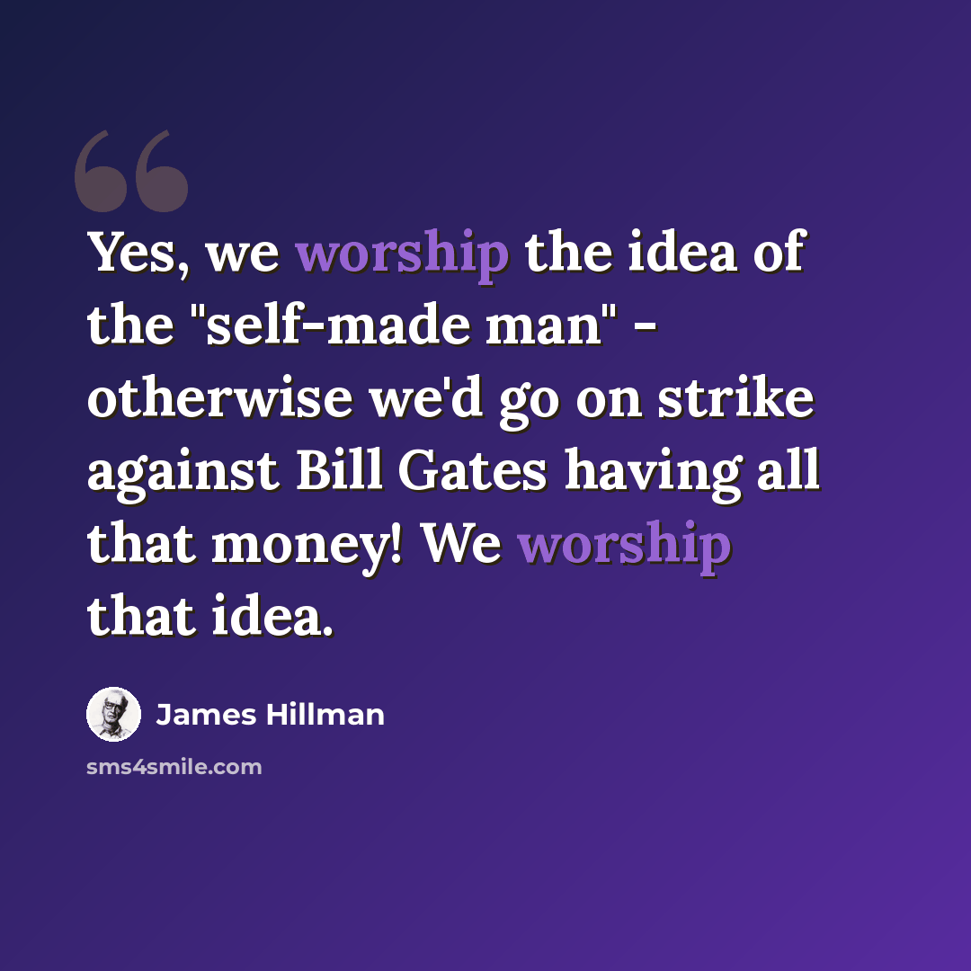 “Yes, we worship the idea of the "self-made man" - otherwise we'd go on strike against Bill Gates having all that money! We worship that idea.” quote by James Hillman