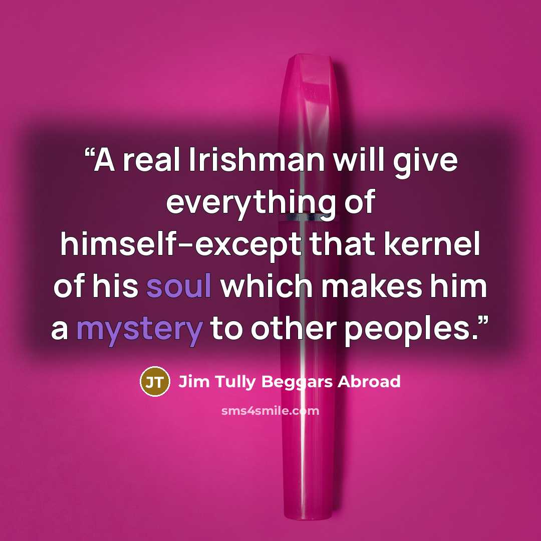 “A real Irishman will give everything of himself--except that kernel of his soul which makes him a mystery to other peoples.” quote by Jim Tully Beggars Abroad