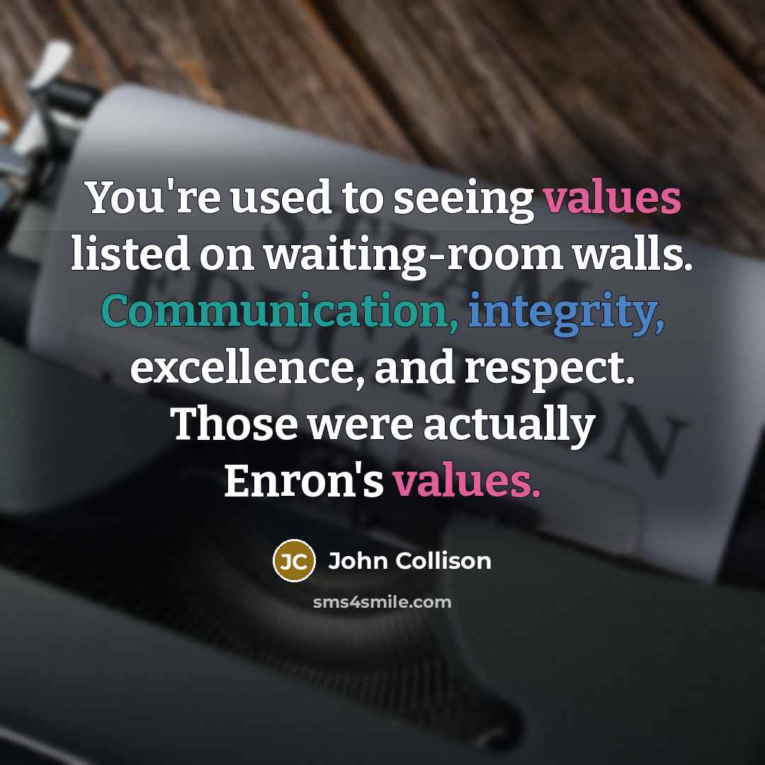 “You're used to seeing values listed on waiting-room walls. Communication, integrity, excellence, and respect. Those were actually Enron's values.” quote by John Collison