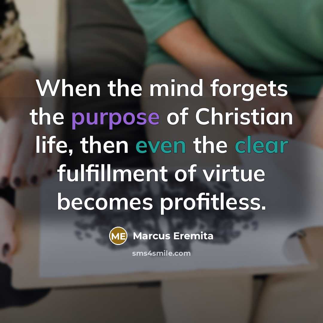“When the mind forgets the purpose of Christian life, then even the clear fulfillment of virtue becomes profitless.” quote by Marcus Eremita