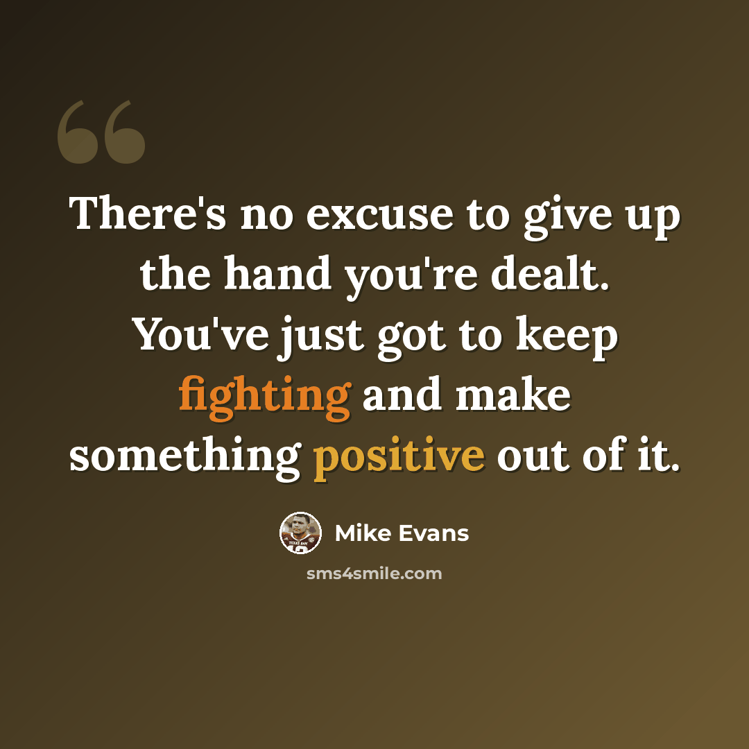 “There's no excuse to give up the hand you're dealt. You've just got to keep fighting and make something positive out of it.” quote by Mike Evans