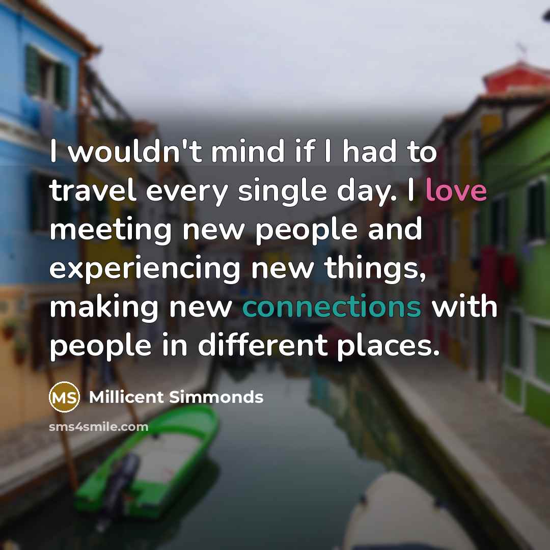 “I wouldn't mind if I had to travel every single day. I love meeting new people and experiencing new things, making new connections with people in different places.” quote by Millicent Simmonds