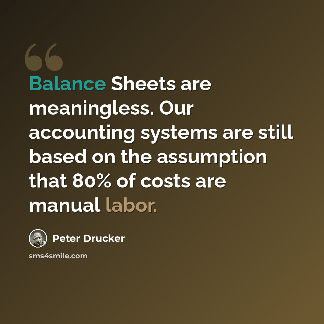 “Balance Sheets are meaningless. Our accounting systems are still based on the assumption that 80% of costs are manual labor.” quote by Peter Drucker