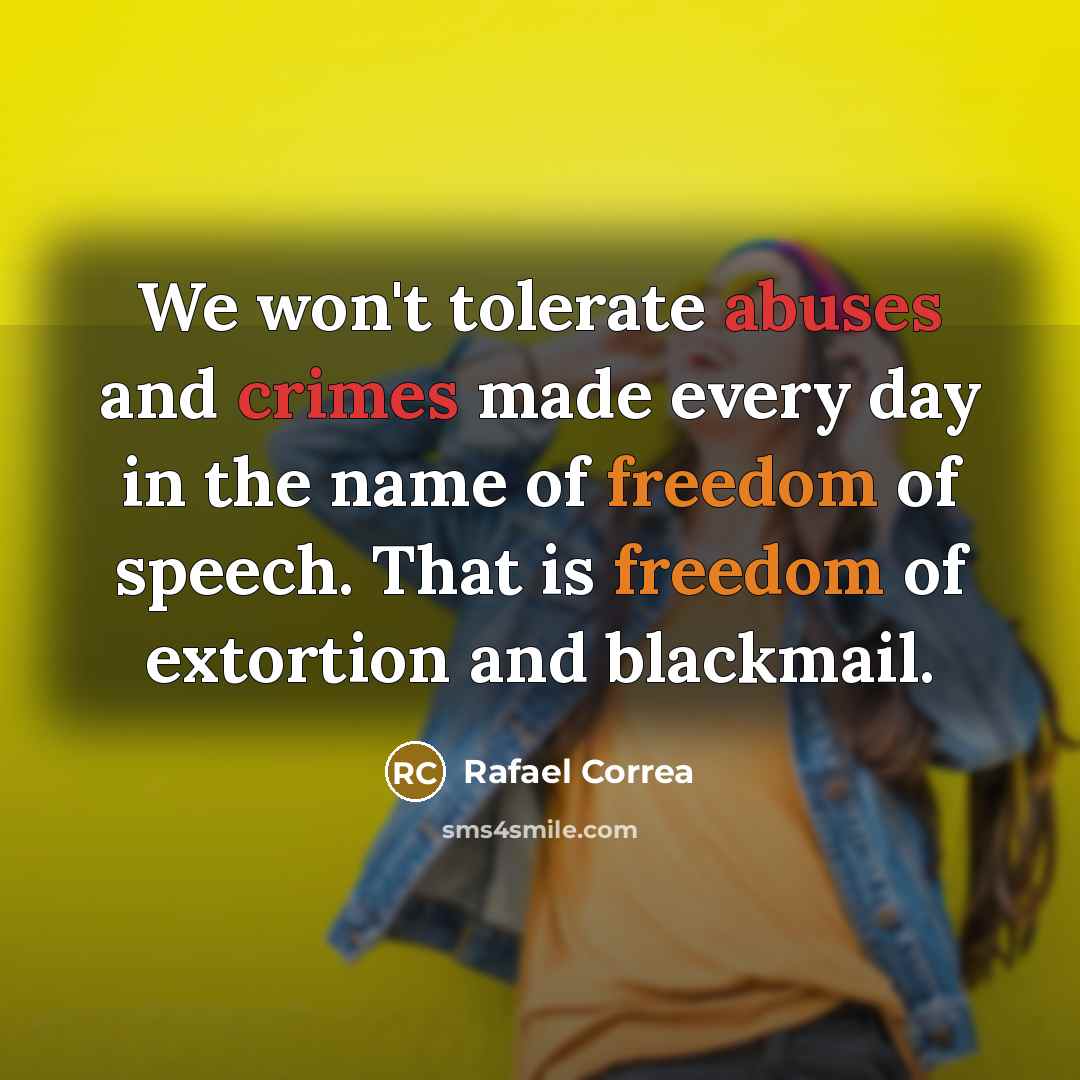 “We won't tolerate abuses and crimes made every day in the name of freedom of speech. That is freedom of extortion and blackmail.” quote by Rafael Correa