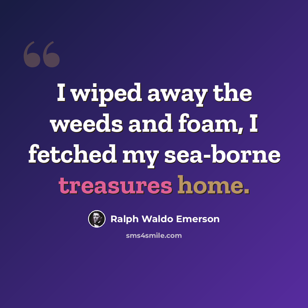 “I wiped away the weeds and foam, I fetched my sea-borne treasures home.” quote by Ralph Waldo Emerson