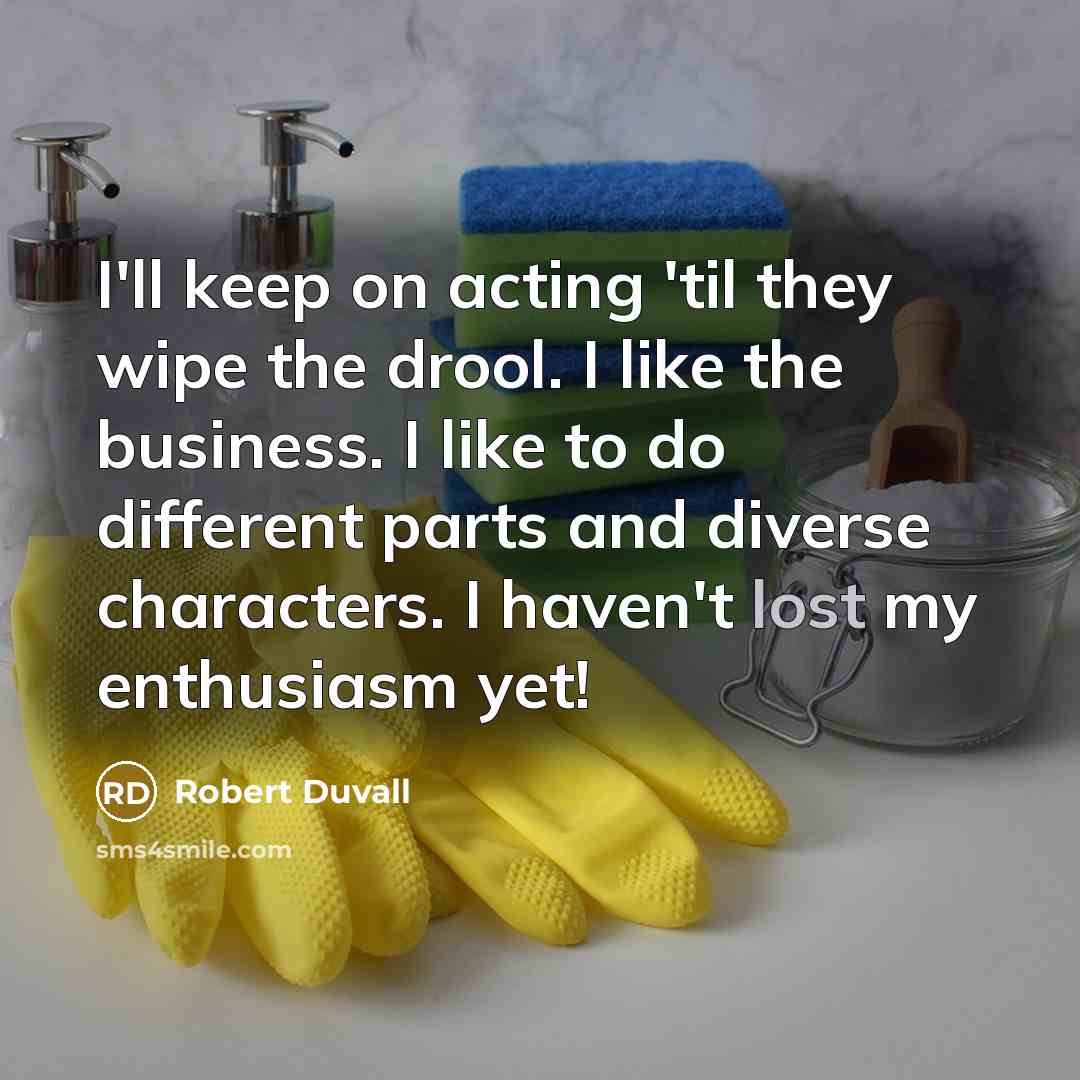 “I'll keep on acting 'til they wipe the drool. I like the business. I like to do different parts and diverse characters. I haven't lost my enthusiasm yet!” quote by Robert Duvall
