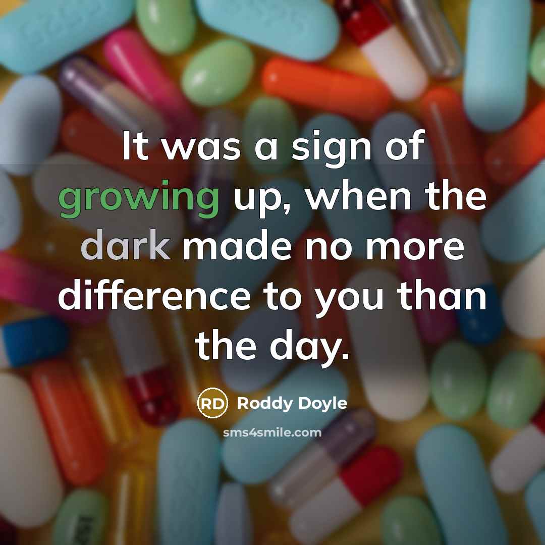 “It was a sign of growing up, when the dark made no more difference to you than the day.” quote by Roddy Doyle