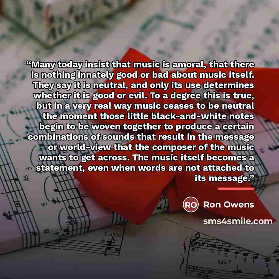 “Many today insist that music is amoral, that there is nothing innately good or bad about music itself. They say it is neutral, and only its use determines whether it is good or evil. To a degree this is true, but in a very real way music ceases to be neutral the moment those little black-and-white…” quote by Anonymous