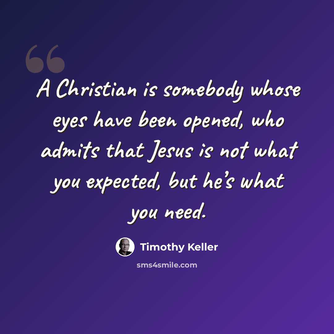 “A Christian is somebody whose eyes have been opened, who admits that Jesus is not what you expected, but he’s what you need.” quote by Timothy Keller