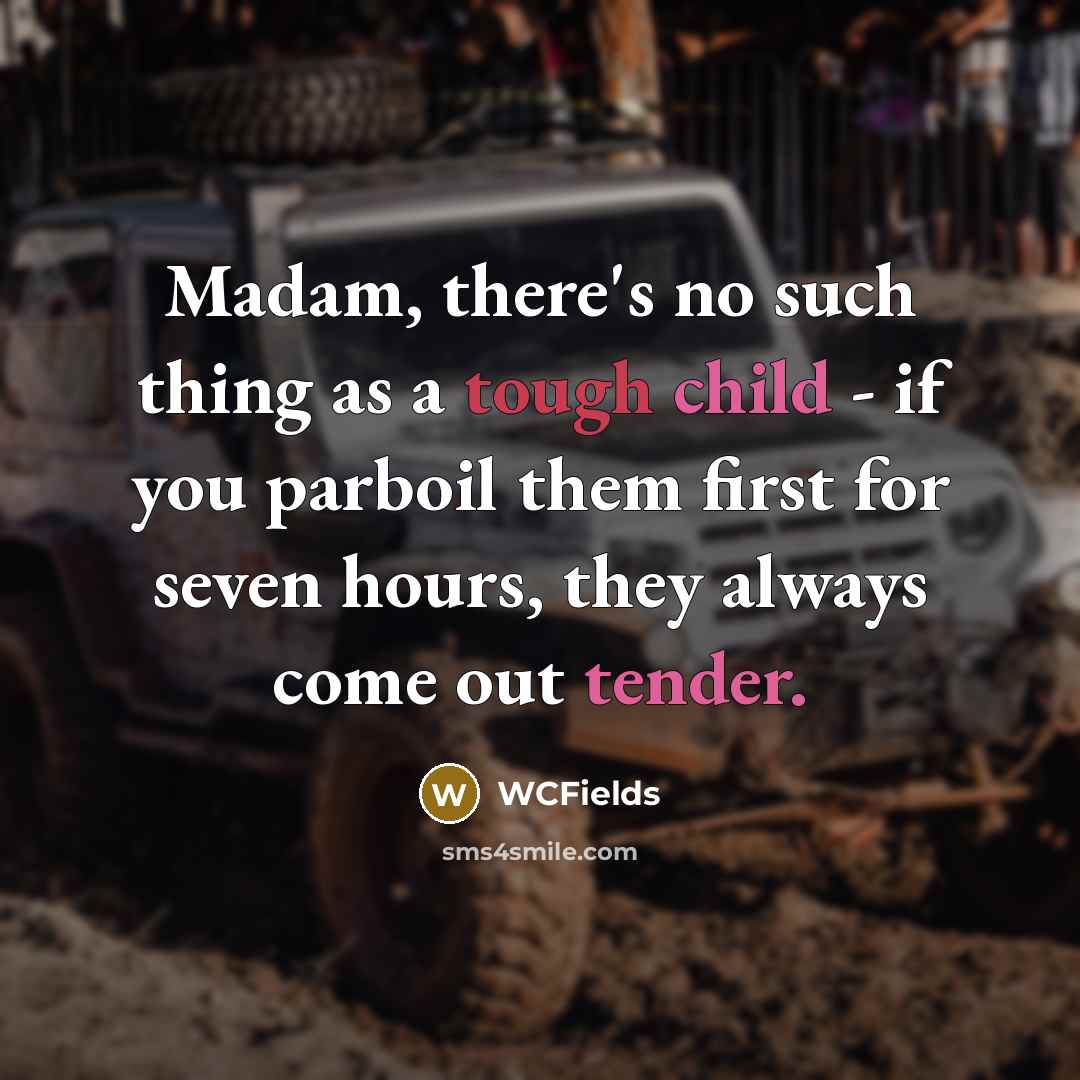 “Madam, there's no such thing as a tough child - if you parboil them first for seven hours, they always come out tender.” quote by WCFields