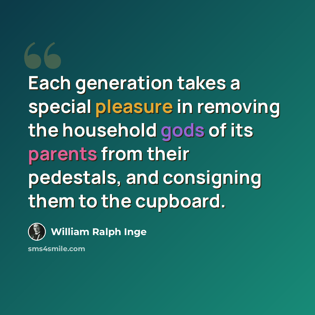 “Each generation takes a special pleasure in removing the household gods of its parents from their pedestals, and consigning them to the cupboard.” quote by William Ralph Inge
