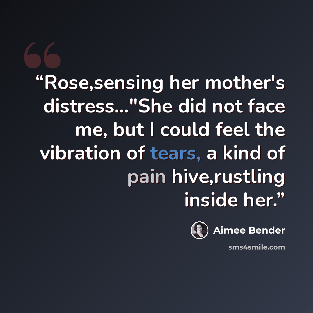 “Rose,sensing her mother's distress..."She did not face me, but I could feel the vibration of tears, a kind of pain hive,rustling inside her.” quote by Aimee Bender