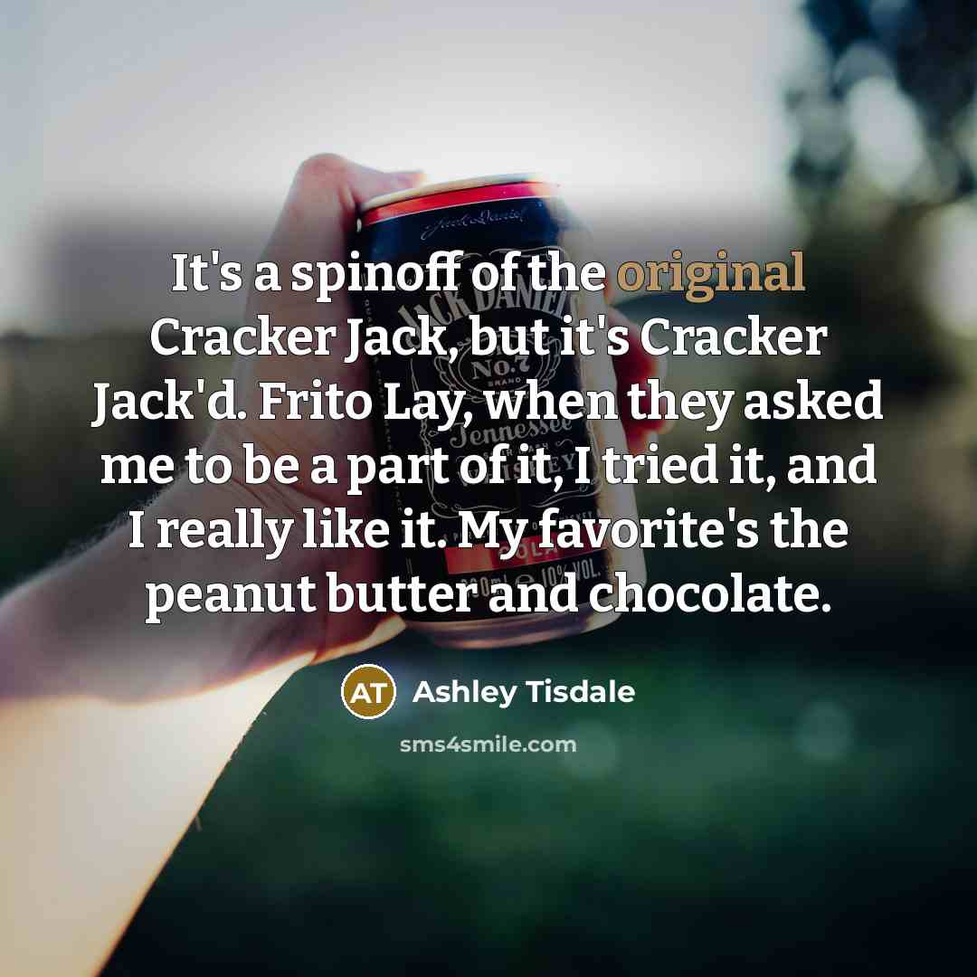 “It's a spinoff of the original Cracker Jack, but it's Cracker Jack'd. Frito Lay, when they asked me to be a part of it, I tried it, and I really like it. My favorite's the peanut butter and chocolate.” quote by Ashley Tisdale