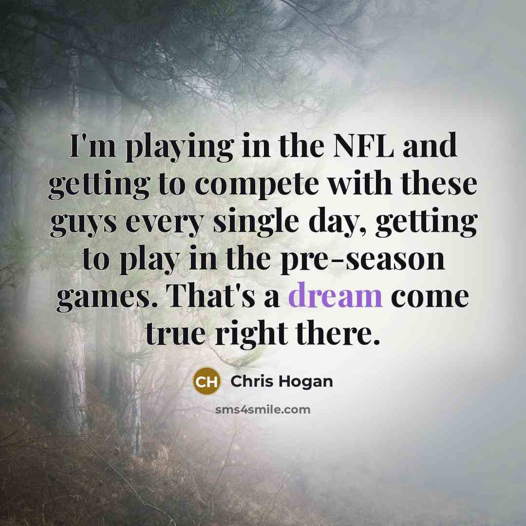 “I'm playing in the NFL and getting to compete with these guys every single day, getting to play in the pre-season games. That's a dream come true right there.” quote by Chris Hogan