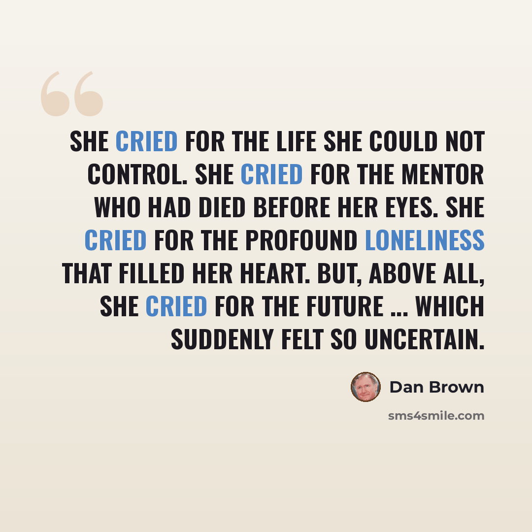 “She cried for the life she could not control. She cried for the mentor who had died before her eyes. She cried for the profound loneliness that filled her heart. But, above all, she cried for the future ... which suddenly felt so uncertain.” quote by Dan Brown