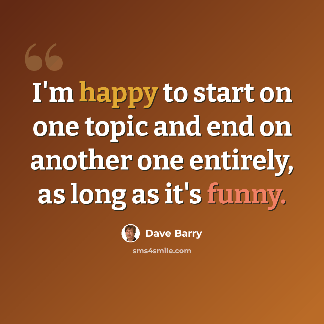 “I'm happy to start on one topic and end on another one entirely, as long as it's funny.” quote by Dave Barry