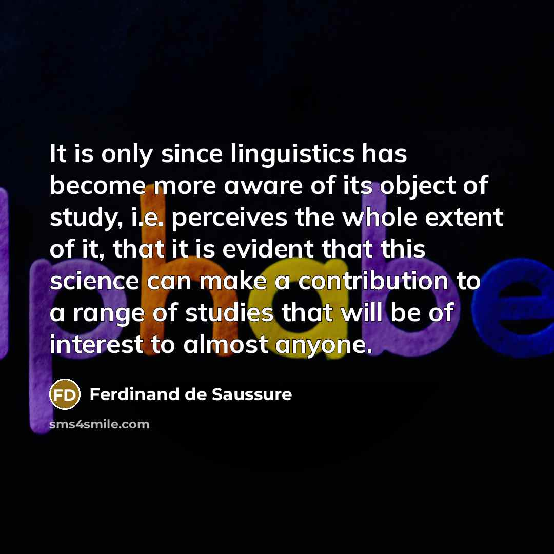 “It is only since linguistics has become more aware of its object of study, i.e. perceives the whole extent of it, that it is evident that this science can make a contribution to a range of studies that will be of interest to almost anyone.” quote by Ferdinand de Saussure
