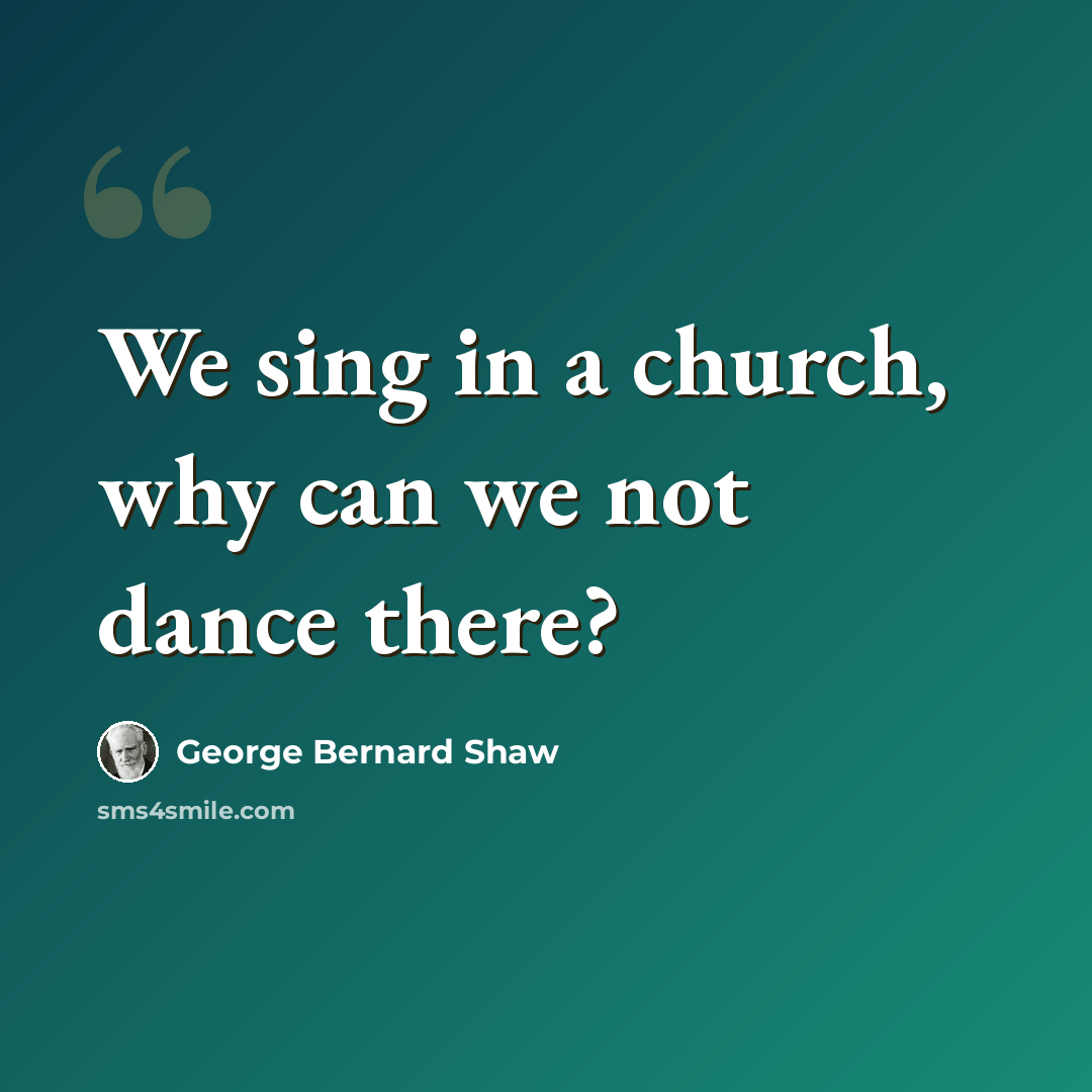 “We sing in a church, why can we not dance there?” quote by George Bernard Shaw