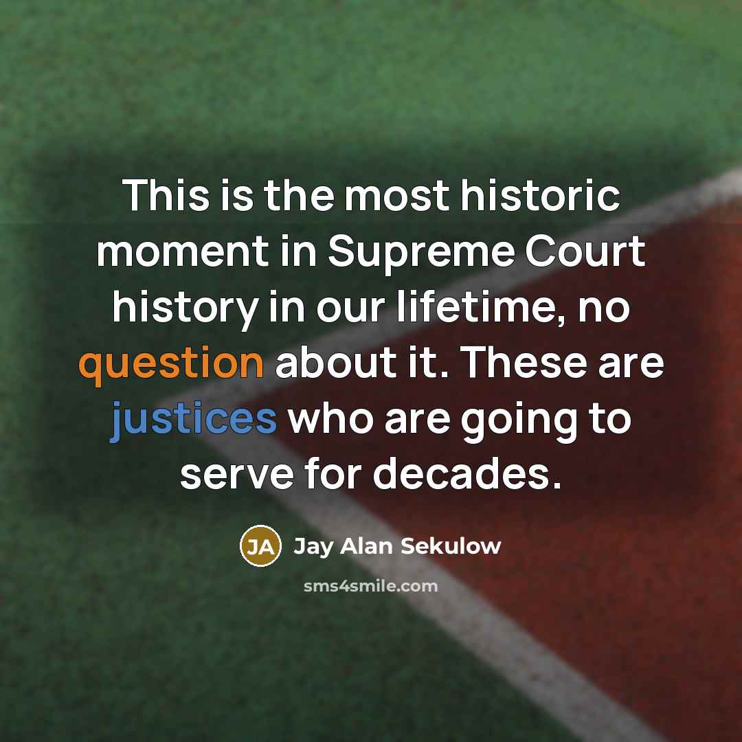 “This is the most historic moment in Supreme Court history in our lifetime, no question about it. These are justices who are going to serve for decades.” quote by Jay Alan Sekulow