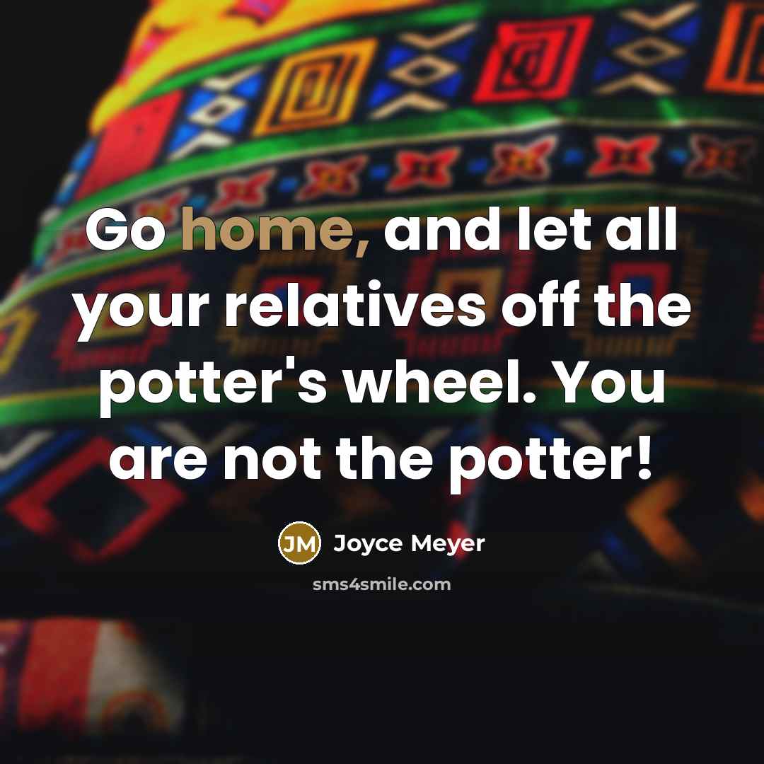 “Go home, and let all your relatives off the potter's wheel. You are not the potter!” quote by Joyce Meyer