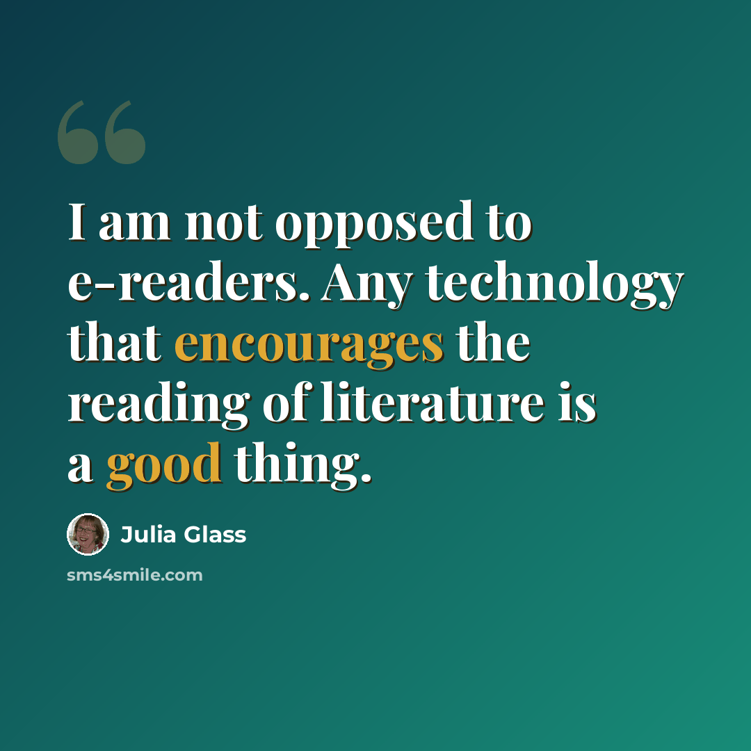 “I am not opposed to e-readers. Any technology that encourages the reading of literature is a good thing.” quote by Julia Glass