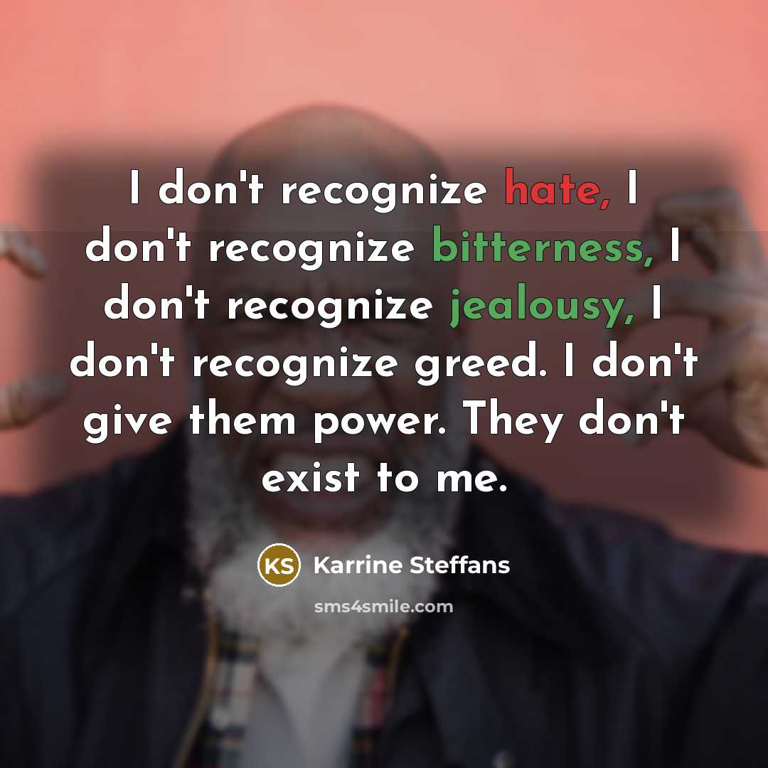 “I don't recognize hate, I don't recognize bitterness, I don't recognize jealousy, I don't recognize greed. I don't give them power. They don't exist to me.” quote by Karrine Steffans