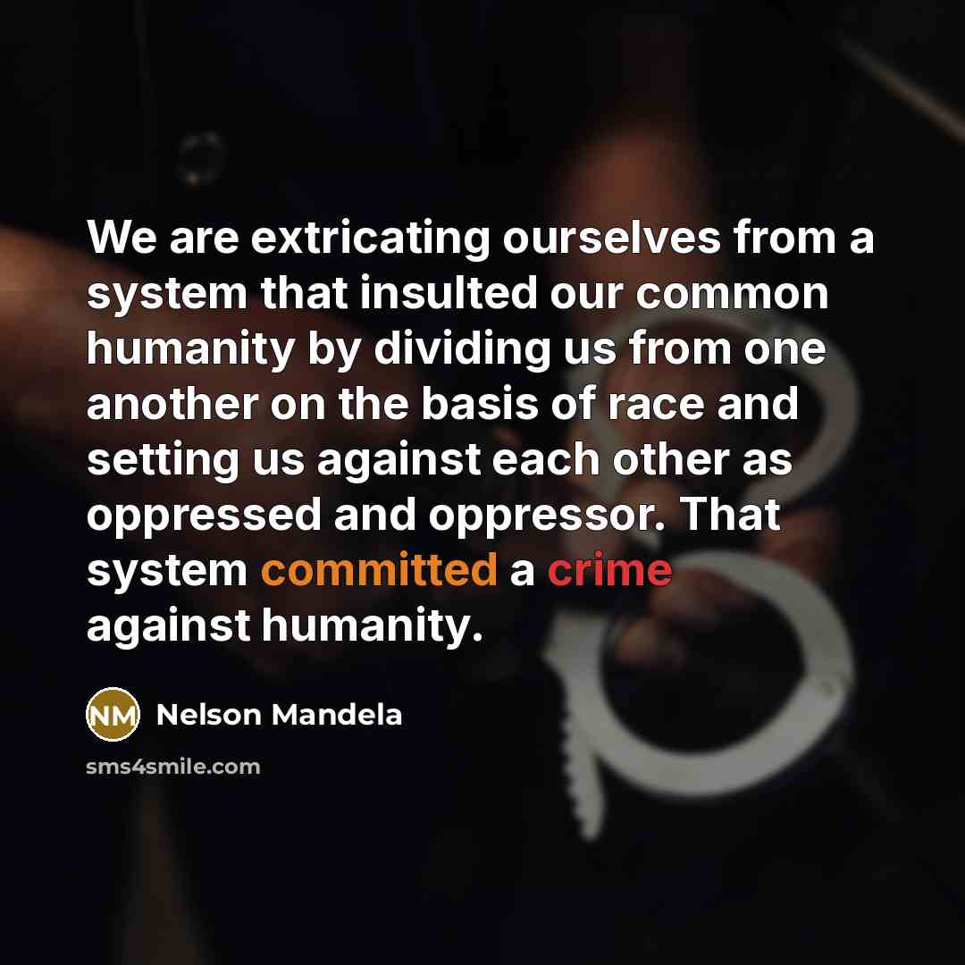 “We are extricating ourselves from a system that insulted our common humanity by dividing us from one another on the basis of race and setting us against each other as oppressed and oppressor. That system committed a crime against humanity.” quote by Nelson Mandela