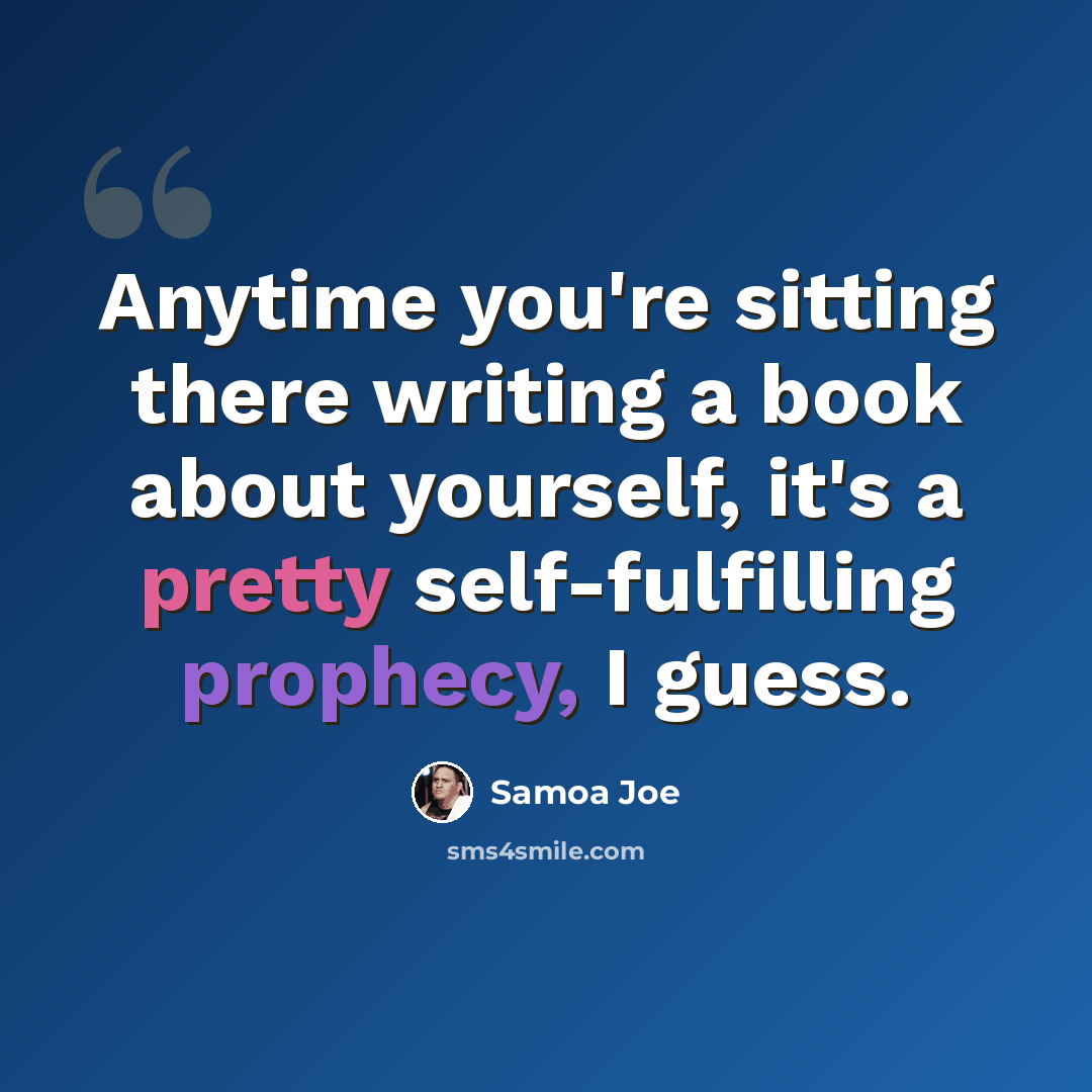 “Anytime you're sitting there writing a book about yourself, it's a pretty self-fulfilling prophecy, I guess.” quote by Samoa Joe