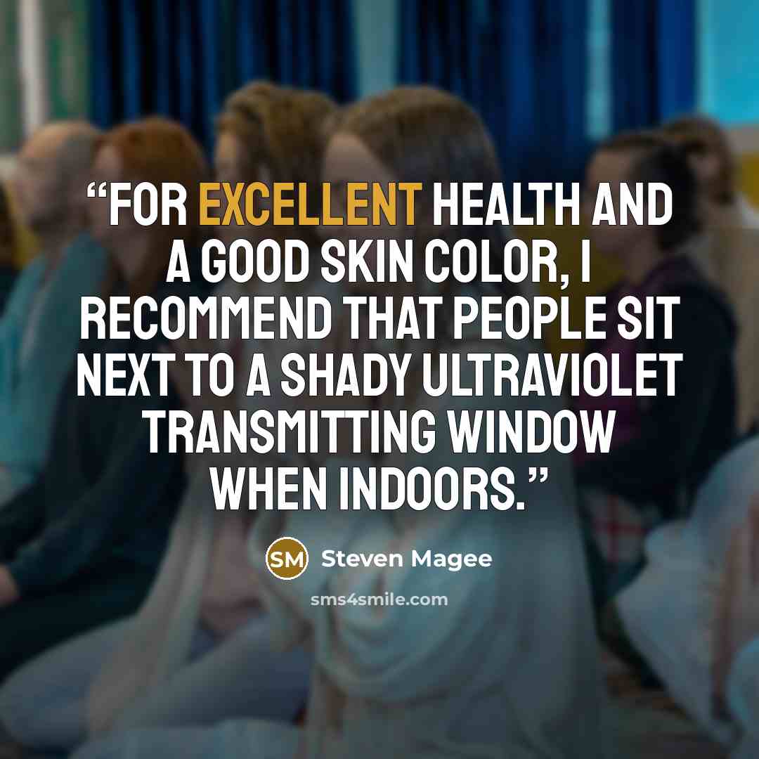 “For excellent health and a good skin color, I recommend that people sit next to a shady ultraviolet transmitting window when indoors.” quote by Steven Magee