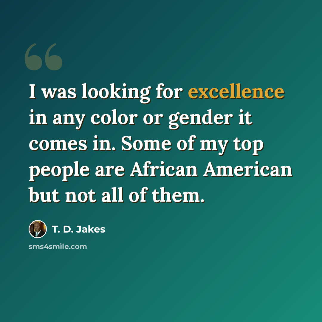 “I was looking for excellence in any color or gender it comes in. Some of my top people are African American but not all of them.” quote by T. D. Jakes
