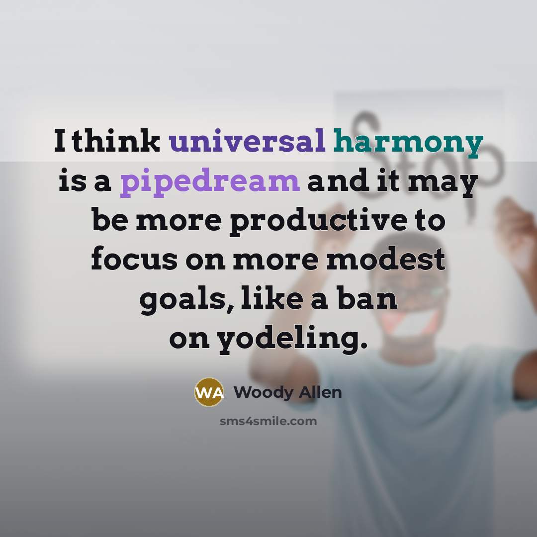 “I think universal harmony is a pipedream and it may be more productive to focus on more modest goals, like a ban on yodeling.” quote by Woody Allen