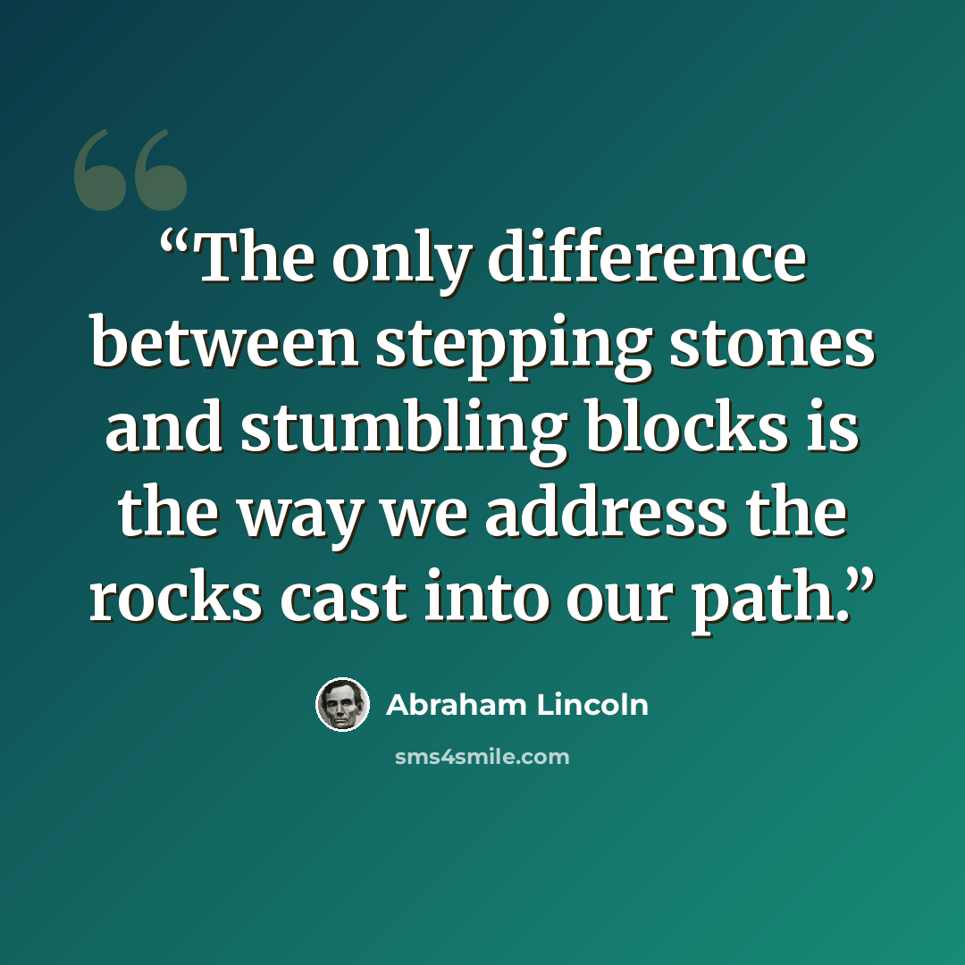 “The only difference between stepping stones and stumbling blocks is the way we address the rocks cast into our path.” quote by Abraham Lincoln