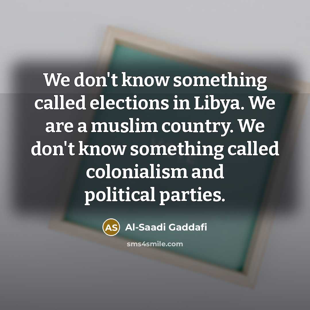 “We don't know something called elections in Libya. We are a muslim country. We don't know something called colonialism and political parties.” quote by Al-Saadi Gaddafi