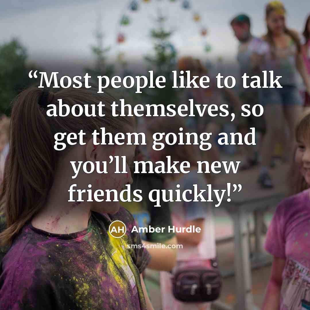 “Most people like to talk about themselves, so get them going and you’ll make new friends quickly!” quote by Amber Hurdle